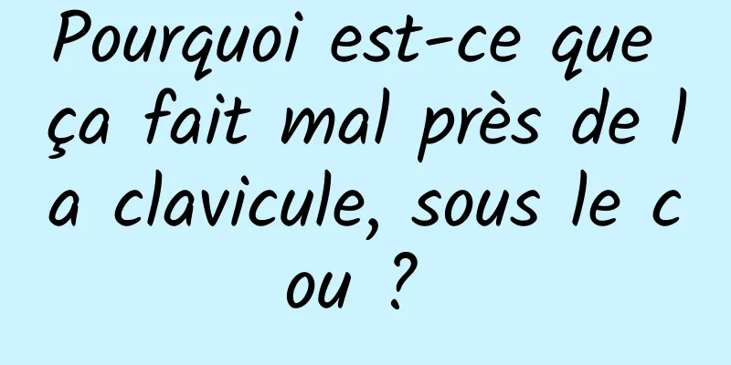 Pourquoi est-ce que ça fait mal près de la clavicule, sous le cou ? 