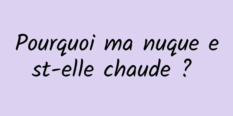 Pourquoi ma nuque est-elle chaude ? 