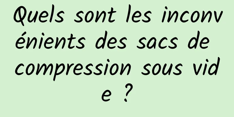 Quels sont les inconvénients des sacs de compression sous vide ?