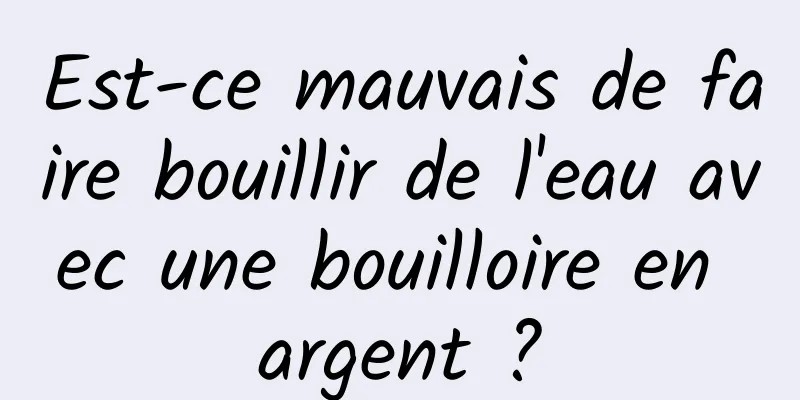 Est-ce mauvais de faire bouillir de l'eau avec une bouilloire en argent ?