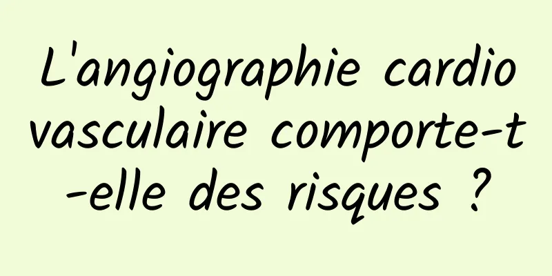 L'angiographie cardiovasculaire comporte-t-elle des risques ?