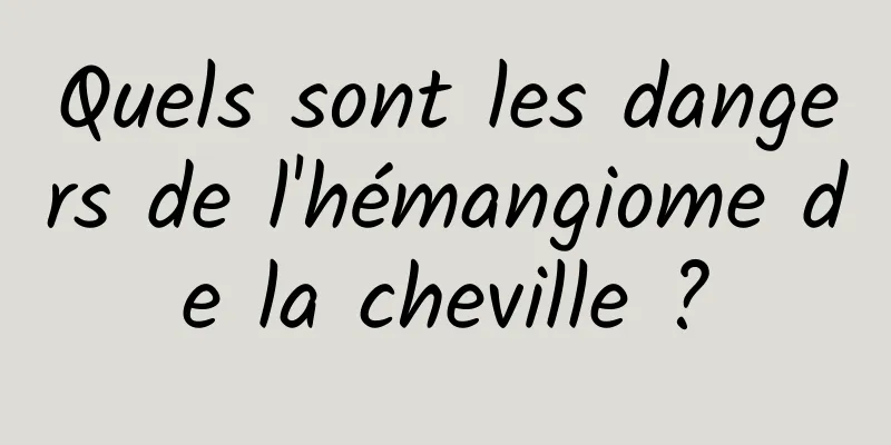 Quels sont les dangers de l'hémangiome de la cheville ?