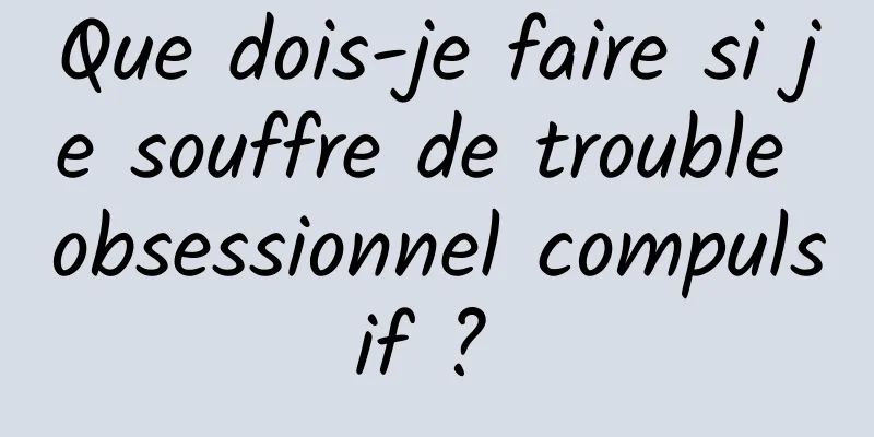 Que dois-je faire si je souffre de trouble obsessionnel compulsif ? 