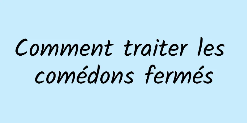 Comment traiter les comédons fermés