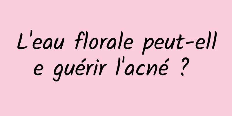 L'eau florale peut-elle guérir l'acné ? 