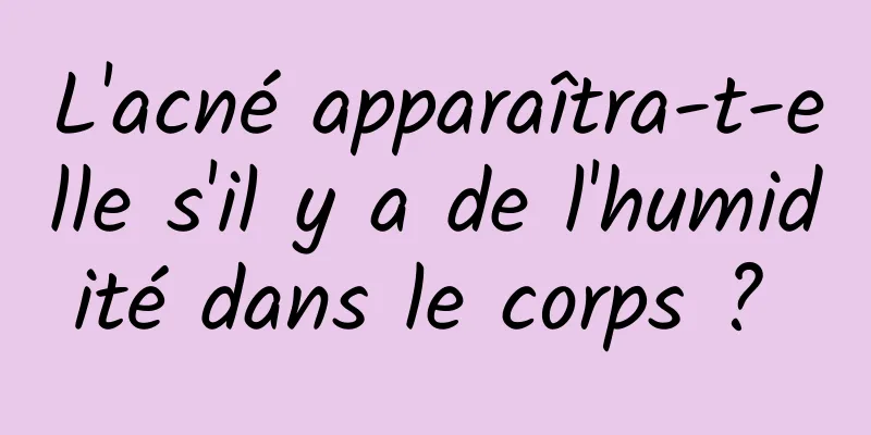 L'acné apparaîtra-t-elle s'il y a de l'humidité dans le corps ? 