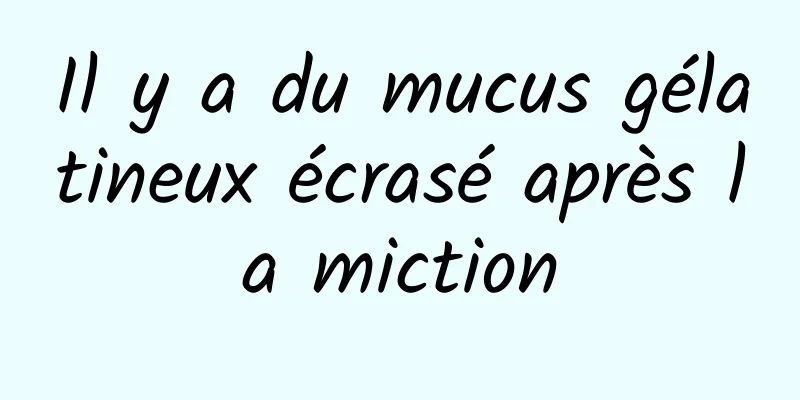 Il y a du mucus gélatineux écrasé après la miction