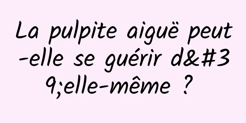 La pulpite aiguë peut-elle se guérir d'elle-même ? 