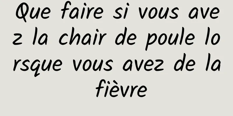 Que faire si vous avez la chair de poule lorsque vous avez de la fièvre