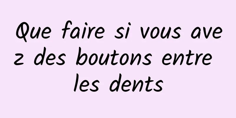 Que faire si vous avez des boutons entre les dents