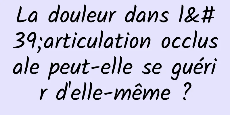 La douleur dans l'articulation occlusale peut-elle se guérir d'elle-même ?