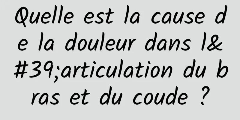 Quelle est la cause de la douleur dans l'articulation du bras et du coude ?