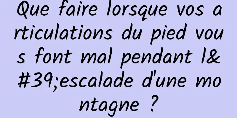 Que faire lorsque vos articulations du pied vous font mal pendant l'escalade d'une montagne ?