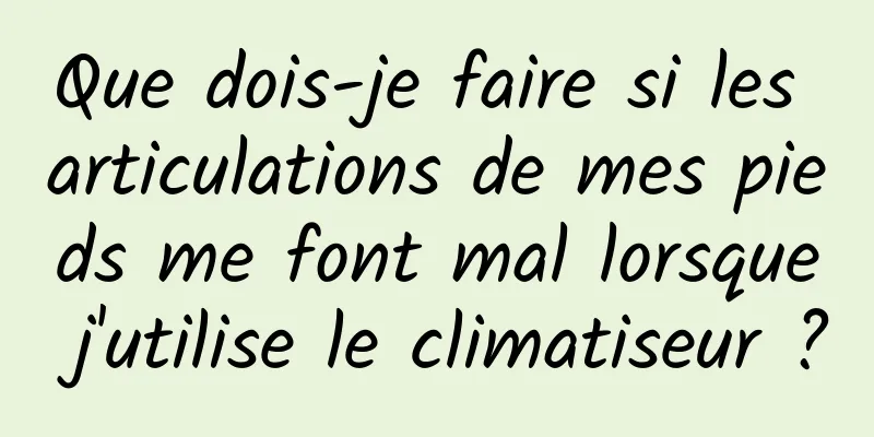 Que dois-je faire si les articulations de mes pieds me font mal lorsque j'utilise le climatiseur ?