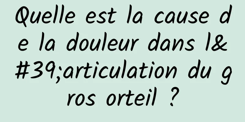 Quelle est la cause de la douleur dans l'articulation du gros orteil ?