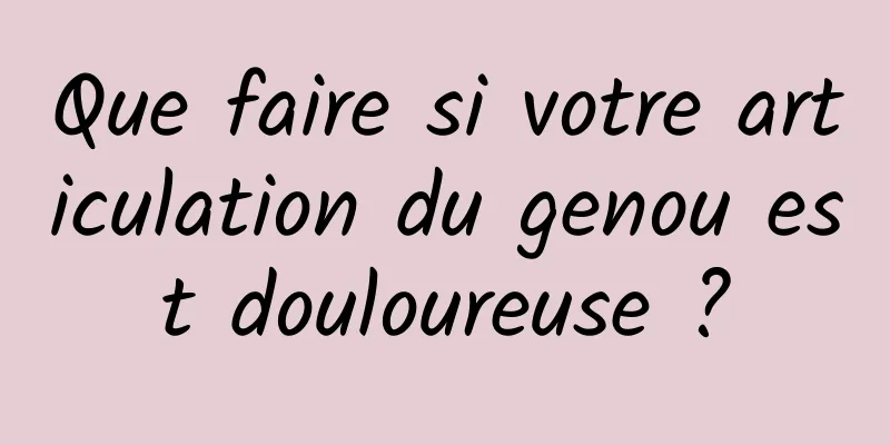 Que faire si votre articulation du genou est douloureuse ?