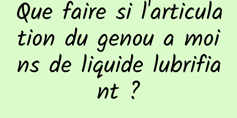 Que faire si l'articulation du genou a moins de liquide lubrifiant ?