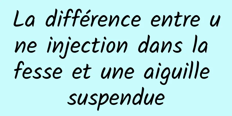 La différence entre une injection dans la fesse et une aiguille suspendue