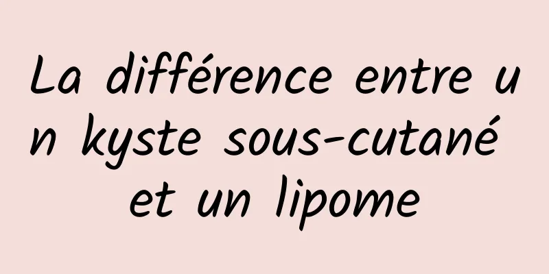 ​La différence entre un kyste sous-cutané et un lipome