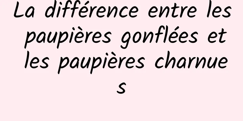 La différence entre les paupières gonflées et les paupières charnues