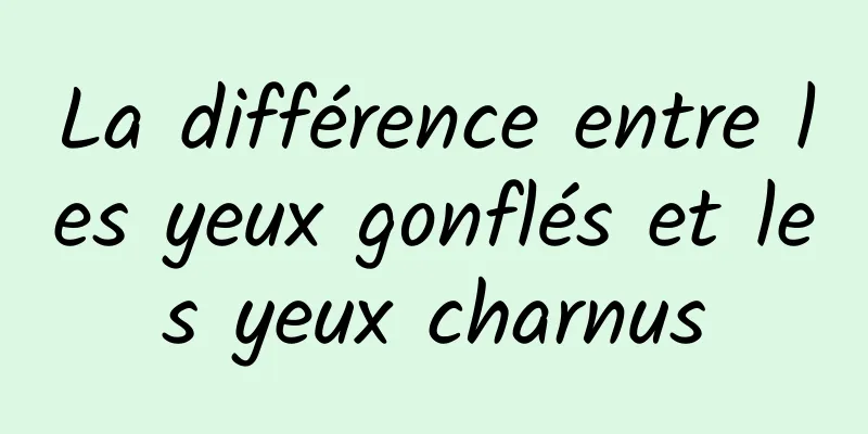 La différence entre les yeux gonflés et les yeux charnus