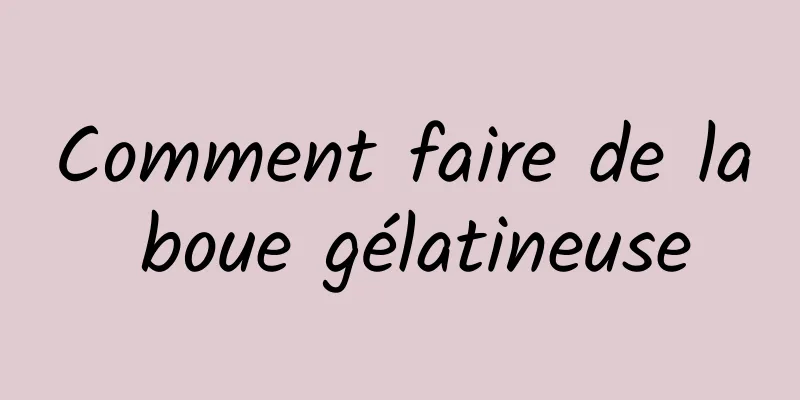 Comment faire de la boue gélatineuse