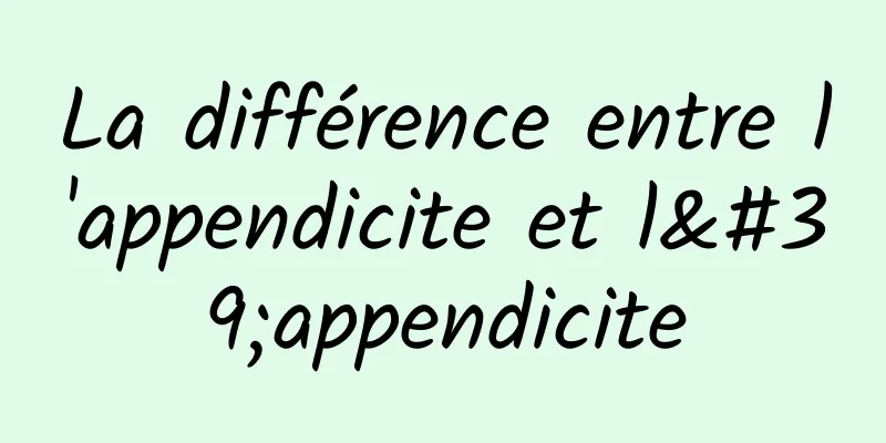 La différence entre l'appendicite et l'appendicite