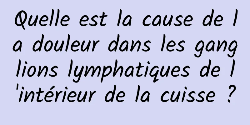 Quelle est la cause de la douleur dans les ganglions lymphatiques de l'intérieur de la cuisse ?