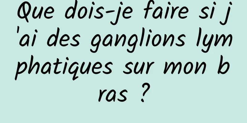 Que dois-je faire si j'ai des ganglions lymphatiques sur mon bras ?