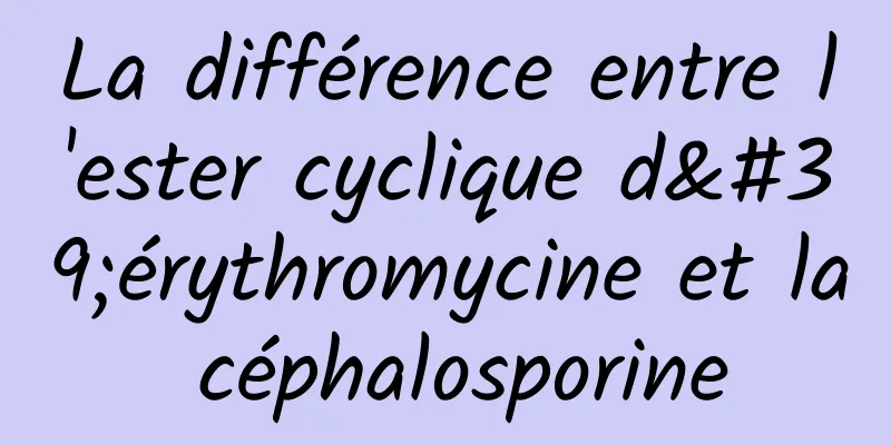 La différence entre l'ester cyclique d'érythromycine et la céphalosporine