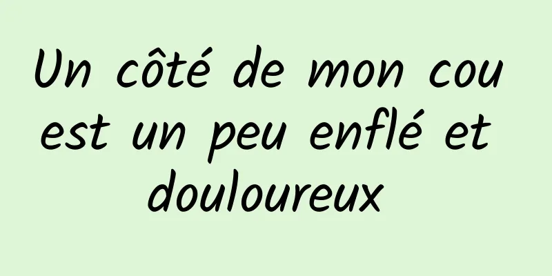 Un côté de mon cou est un peu enflé et douloureux 