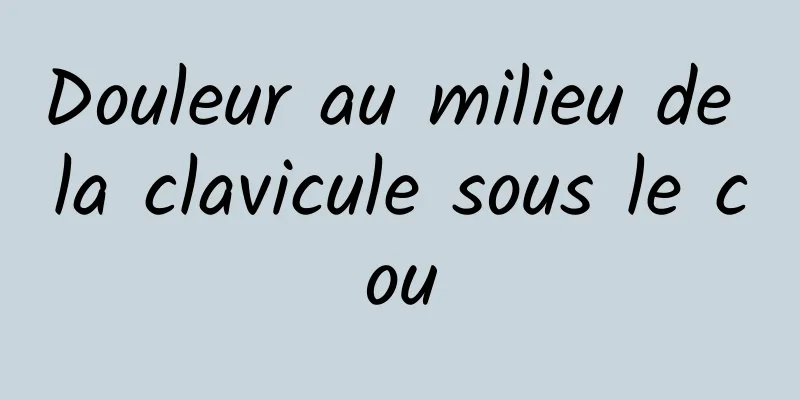 Douleur au milieu de la clavicule sous le cou