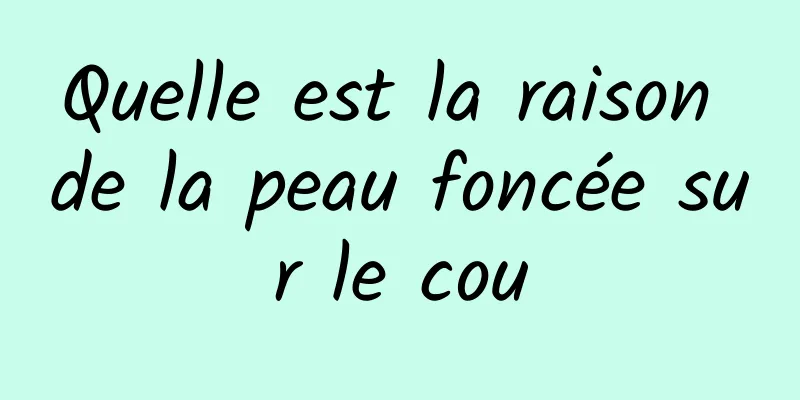 Quelle est la raison de la peau foncée sur le cou