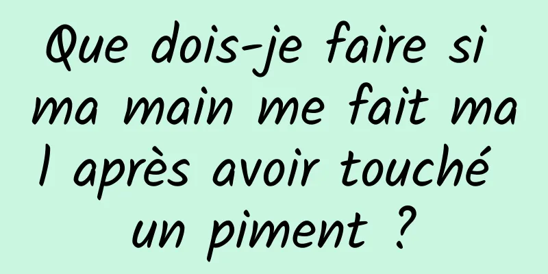 Que dois-je faire si ma main me fait mal après avoir touché un piment ?