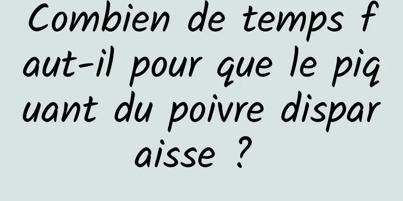 Combien de temps faut-il pour que le piquant du poivre disparaisse ? 