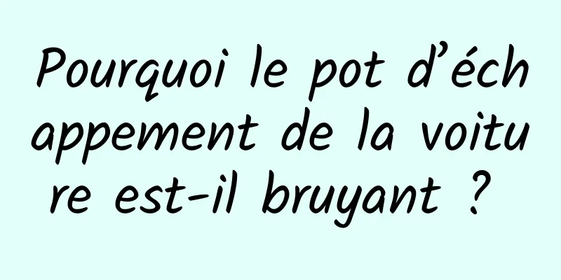 Pourquoi le pot d’échappement de la voiture est-il bruyant ? 