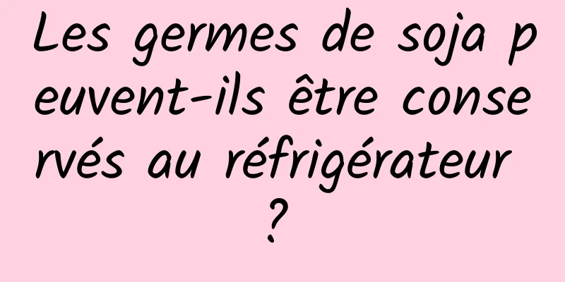 Les germes de soja peuvent-ils être conservés au réfrigérateur ? 