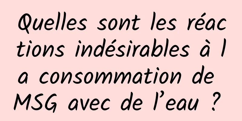 Quelles sont les réactions indésirables à la consommation de MSG avec de l’eau ? 