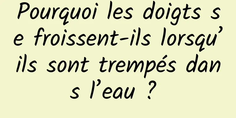 Pourquoi les doigts se froissent-ils lorsqu’ils sont trempés dans l’eau ? 