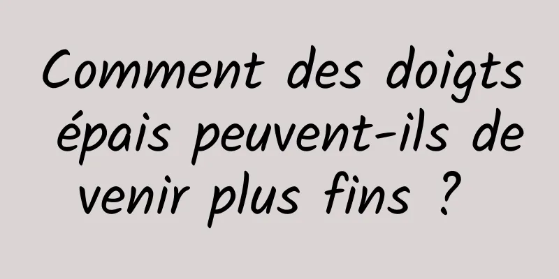 Comment des doigts épais peuvent-ils devenir plus fins ? 