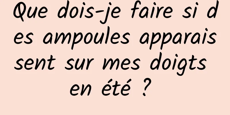 Que dois-je faire si des ampoules apparaissent sur mes doigts en été ? 