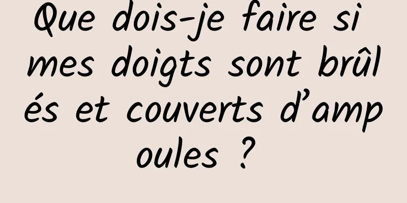 Que dois-je faire si mes doigts sont brûlés et couverts d’ampoules ? 