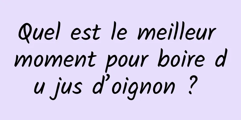 Quel est le meilleur moment pour boire du jus d’oignon ? 