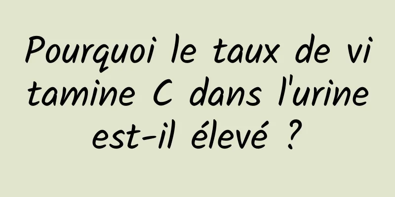 Pourquoi le taux de vitamine C dans l'urine est-il élevé ? 