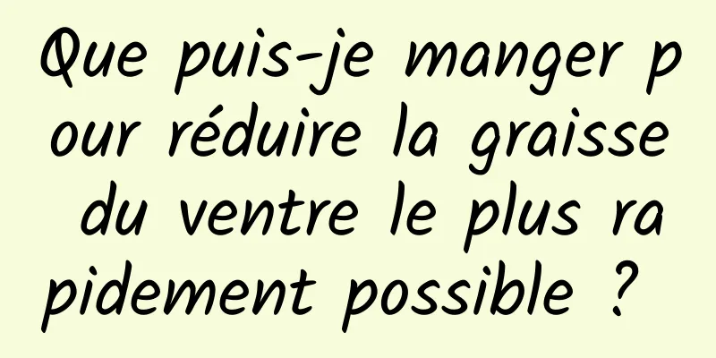 Que puis-je manger pour réduire la graisse du ventre le plus rapidement possible ? 