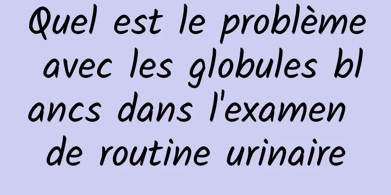 Quel est le problème avec les globules blancs dans l'examen de routine urinaire