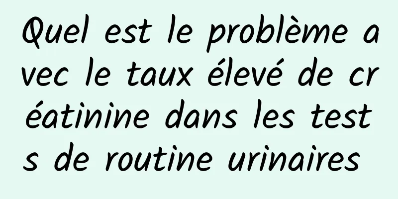 Quel est le problème avec le taux élevé de créatinine dans les tests de routine urinaires 