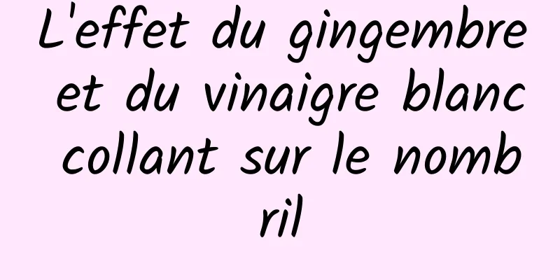 L'effet du gingembre et du vinaigre blanc collant sur le nombril