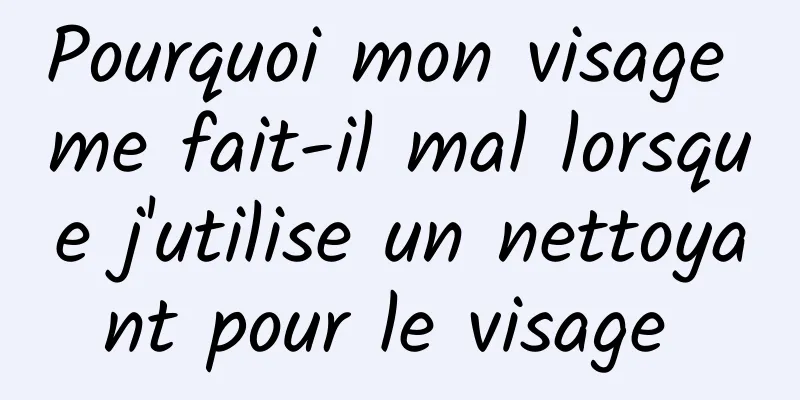 Pourquoi mon visage me fait-il mal lorsque j'utilise un nettoyant pour le visage 