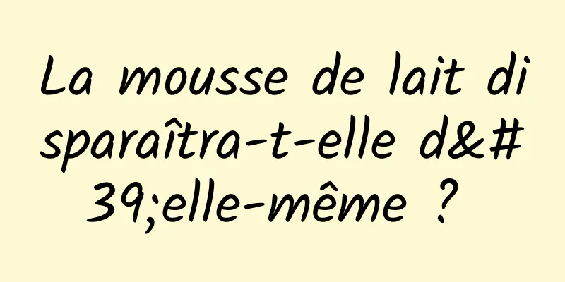 La mousse de lait disparaîtra-t-elle d'elle-même ? 